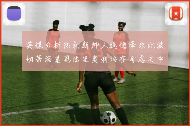 英媒分析热刺新帅人选德泽尔比波切蒂诺基恩法里奥利均在考虑之中