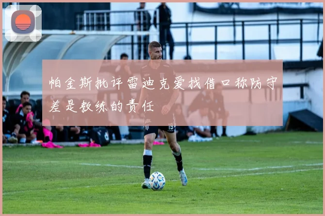 帕金斯批评雷迪克爱找借口称防守差是教练的责任