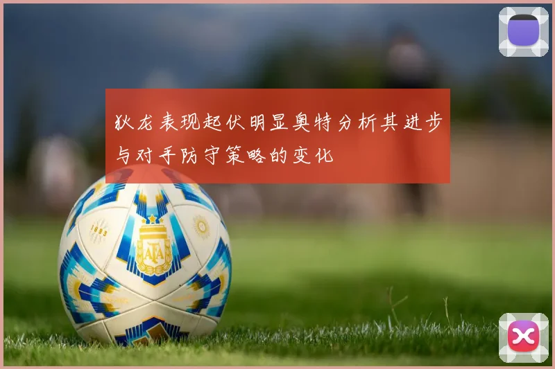 狄龙表现起伏明显奥特分析其进步与对手防守策略的变化