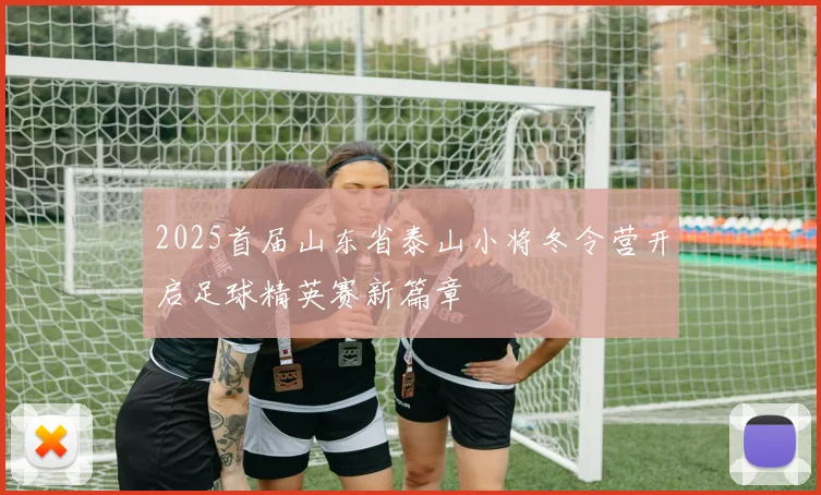 2025首届山东省泰山小将冬令营开启足球精英赛新篇章