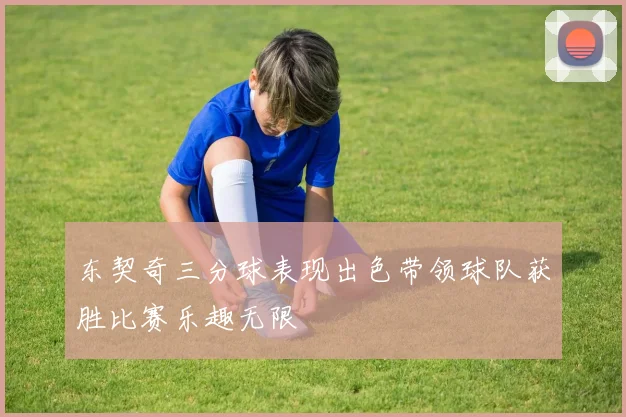 东契奇三分球表现出色带领球队获胜比赛乐趣无限