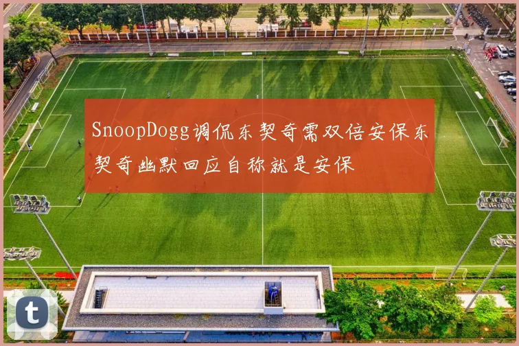 SnoopDogg调侃东契奇需双倍安保东契奇幽默回应自称就是安保