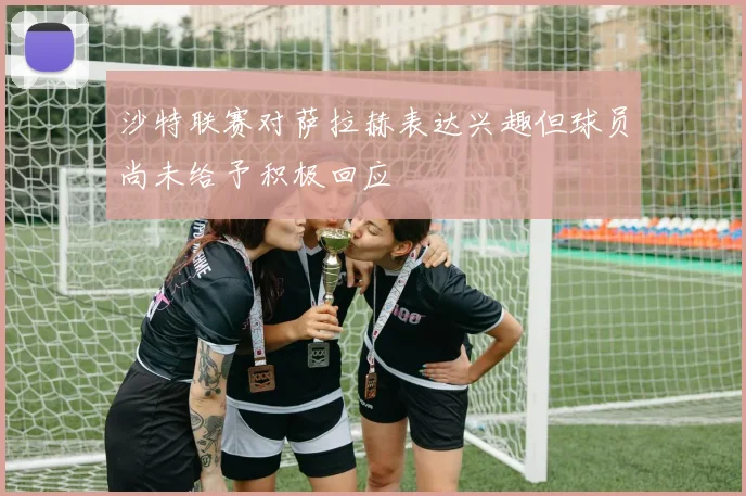 沙特联赛对萨拉赫表达兴趣但球员尚未给予积极回应