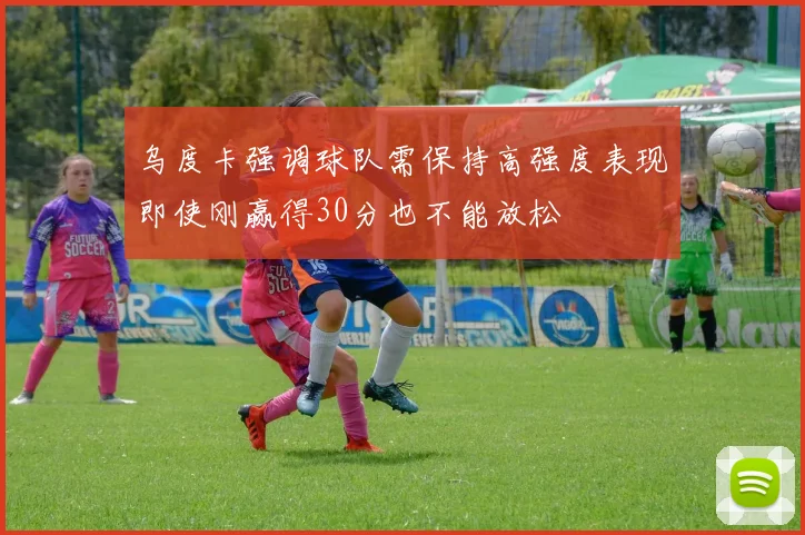 乌度卡强调球队需保持高强度表现即使刚赢得30分也不能放松